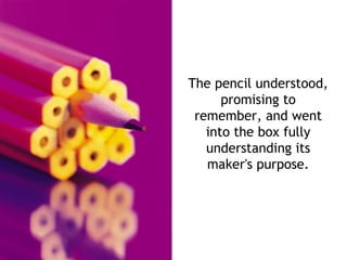 The pencil understood, promising to remember, and went into the box fully understanding its maker's purpose. 