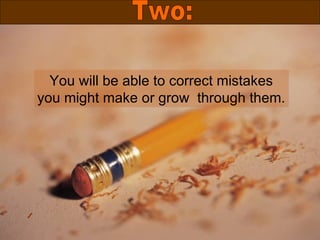 You will be able to correct mistakes you might make or grow  through them. Two: 