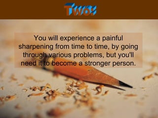 You will experience a painful sharpening from time to time, by going through various problems, but you'll need it to become a stronger person. Two: 