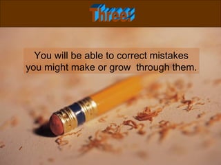 You will be able to correct mistakes you might make or grow  through them. Three: 