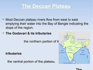 The Deccan Plateau

Most Deccan plateau rivers flow from west to east
emptying their water into the Bay of Bengle indicating the
slope of the region.

The Godavari & its tributaries
the northern portion of the plateau
The Krishna & its
tributaries
the central portion of the plateau.
 