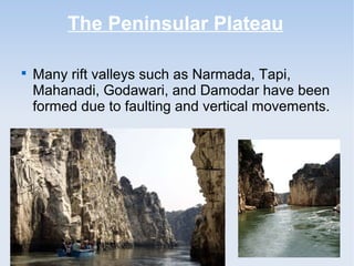 The Peninsular Plateau

Many rift valleys such as Narmada, Tapi,
Mahanadi, Godawari, and Damodar have been
formed due to faulting and vertical movements.
 