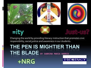 The Pen is Mightier than the Blade by Sabrina Maria Harris Changing the world by providing literacy instruction that promotes civic responsibility, social justice and awareness in our students. =ity Just-us? +NRG 