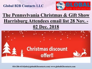 Global B2B Contacts LLC
816-286-4114|info@globalb2bcontacts.com| www.globalb2bcontacts.com
The Pennsylvania Christmas & Gift Show
Harrisburg Attendees email list 28 Nov. -
02 Dec. 2018
 