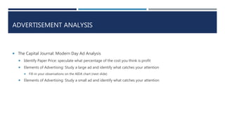 ADVERTISEMENT ANALYSIS
 The Capital Journal: Modern Day Ad Analysis
 Identify Paper Price: speculate what percentage of the cost you think is profit
 Elements of Advertising: Study a large ad and identify what catches your attention
 Fill-in your observations on the AIDA chart (next slide)
 Elements of Advertising: Study a small ad and identify what catches your attention
 