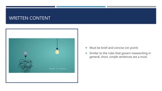 WRITTEN CONTENT
 Must be brief and concise (on point)
 Similar to the rules that govern newswriting in
general, short, simple sentences are a must.
 