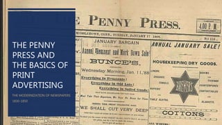THE PENNY
PRESS AND
THE BASICS OF
PRINT
ADVERTISING
THE MODERNIZATION OF NEWSPAPERS
1830-1850
 