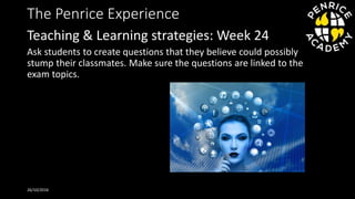 The Penrice Experience
Ask students to create questions that they believe could possibly
stump their classmates. Make sure the questions are linked to the
exam topics.
26/10/2016
Teaching & Learning strategies: Week 24
 