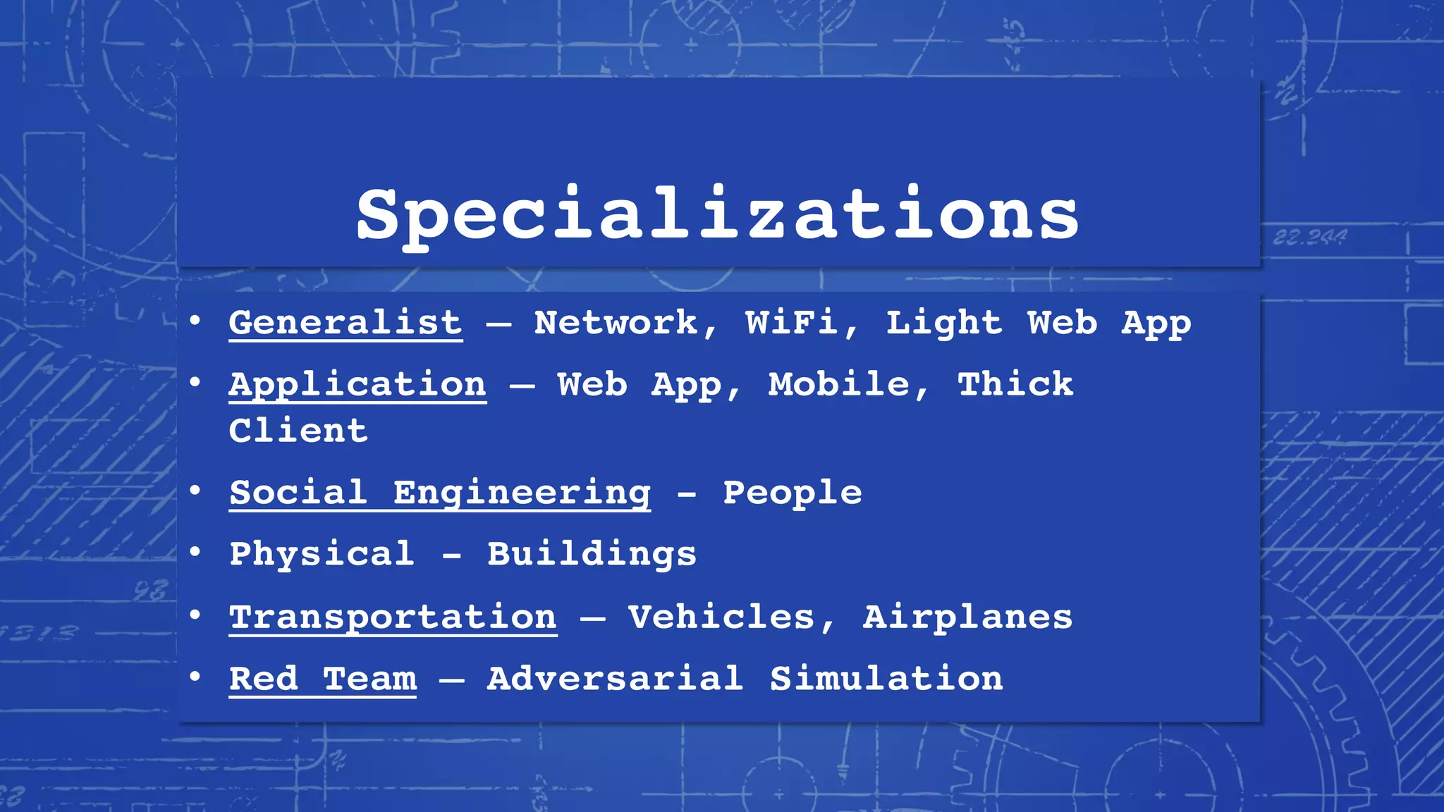 Specializations
• Generalist – Network, WiFi, Light Web App
• Application – Web App, Mobile, Thick
Client
• Social Engineering - People
• Physical - Buildings
• Transportation – Vehicles, Airplanes
• Red Team – Adversarial Simulation
 