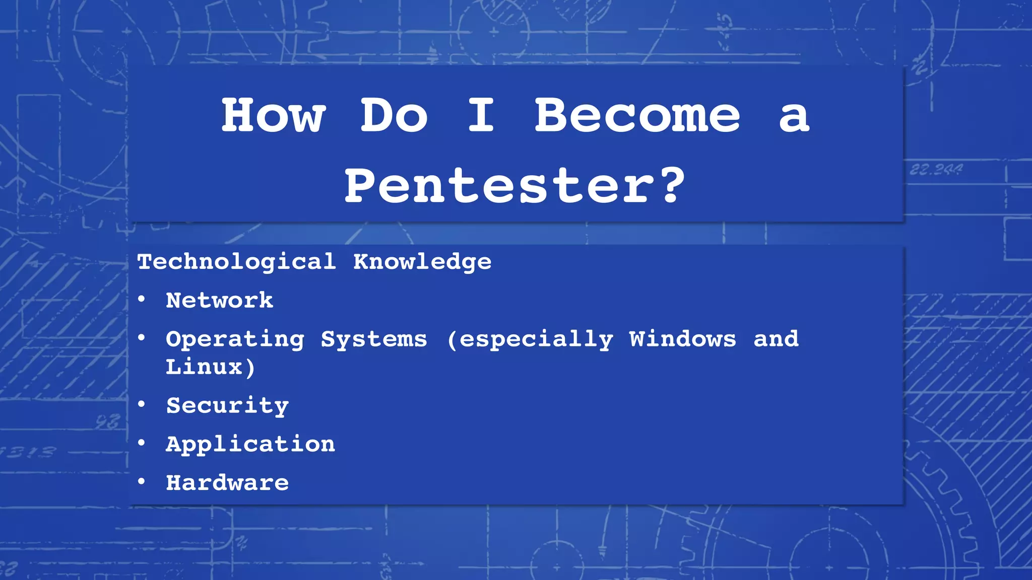 How Do I Become a
Pentester?
Technological Knowledge
• Network
• Operating Systems (especially Windows and
Linux)
• Security
• Application
• Hardware
 