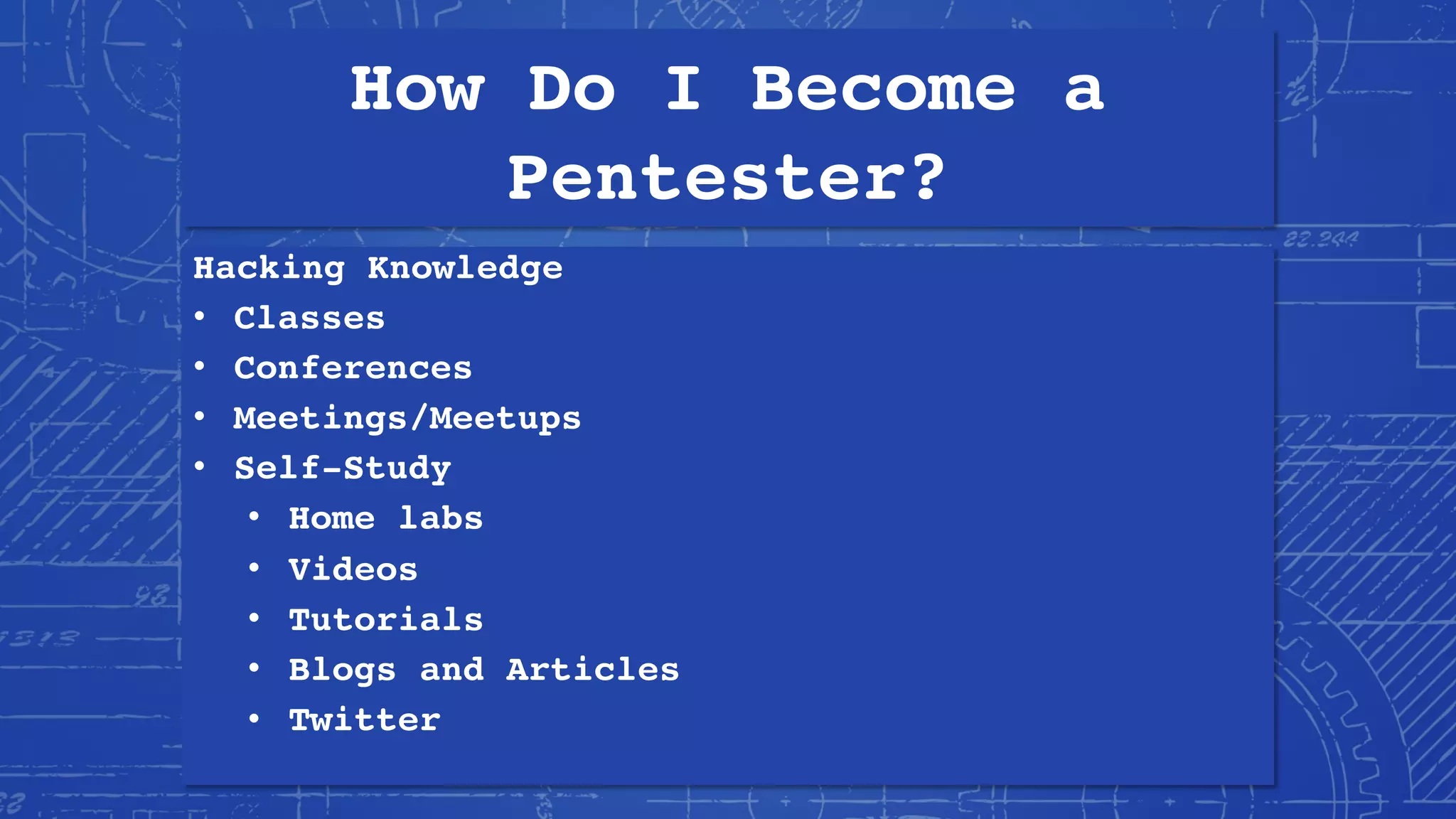 How Do I Become a
Pentester?
Hacking Knowledge
• Classes
• Conferences
• Meetings/Meetups
• Self-Study
• Home labs
• Videos
• Tutorials
• Blogs and Articles
• Twitter
 