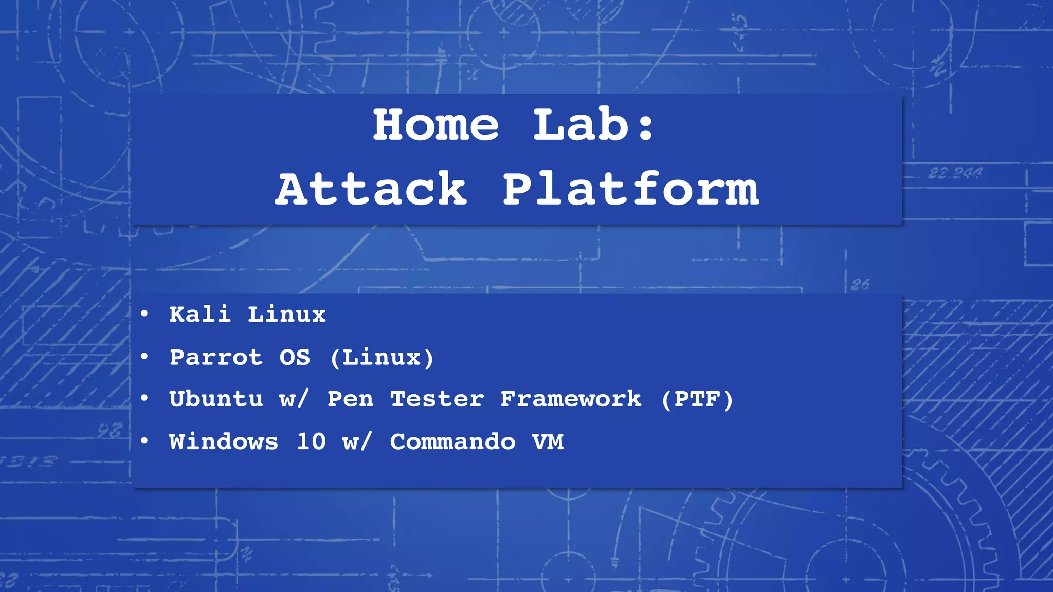 Home Lab:
Attack Platform
• Kali Linux
• Parrot OS (Linux)
• Ubuntu w/ Pen Tester Framework (PTF)
• Windows 10 w/ Commando VM
 