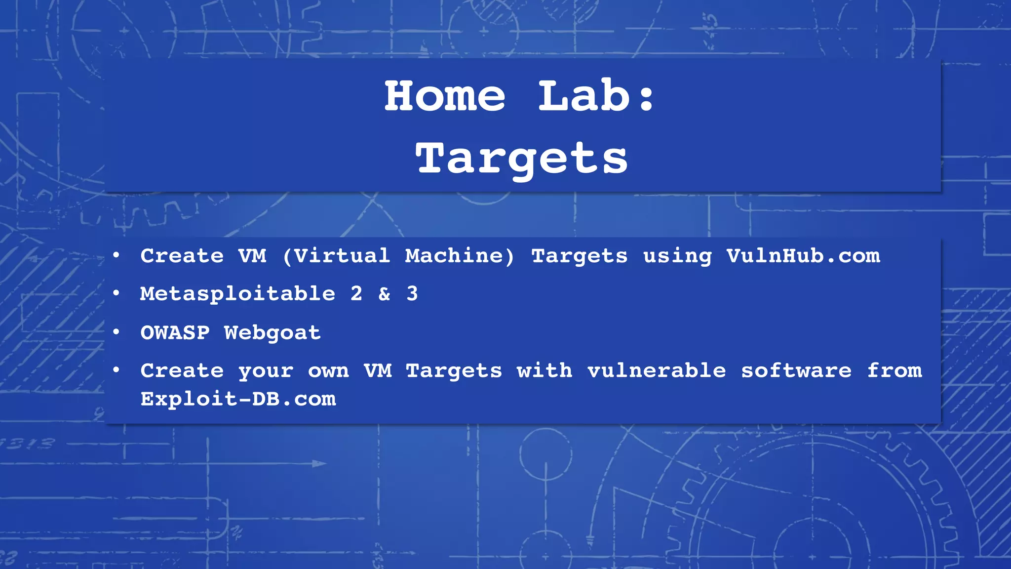 Home Lab:
Targets
• Create VM (Virtual Machine) Targets using VulnHub.com
• Metasploitable 2 & 3
• OWASP Webgoat
• Create your own VM Targets with vulnerable software from
Exploit-DB.com
 