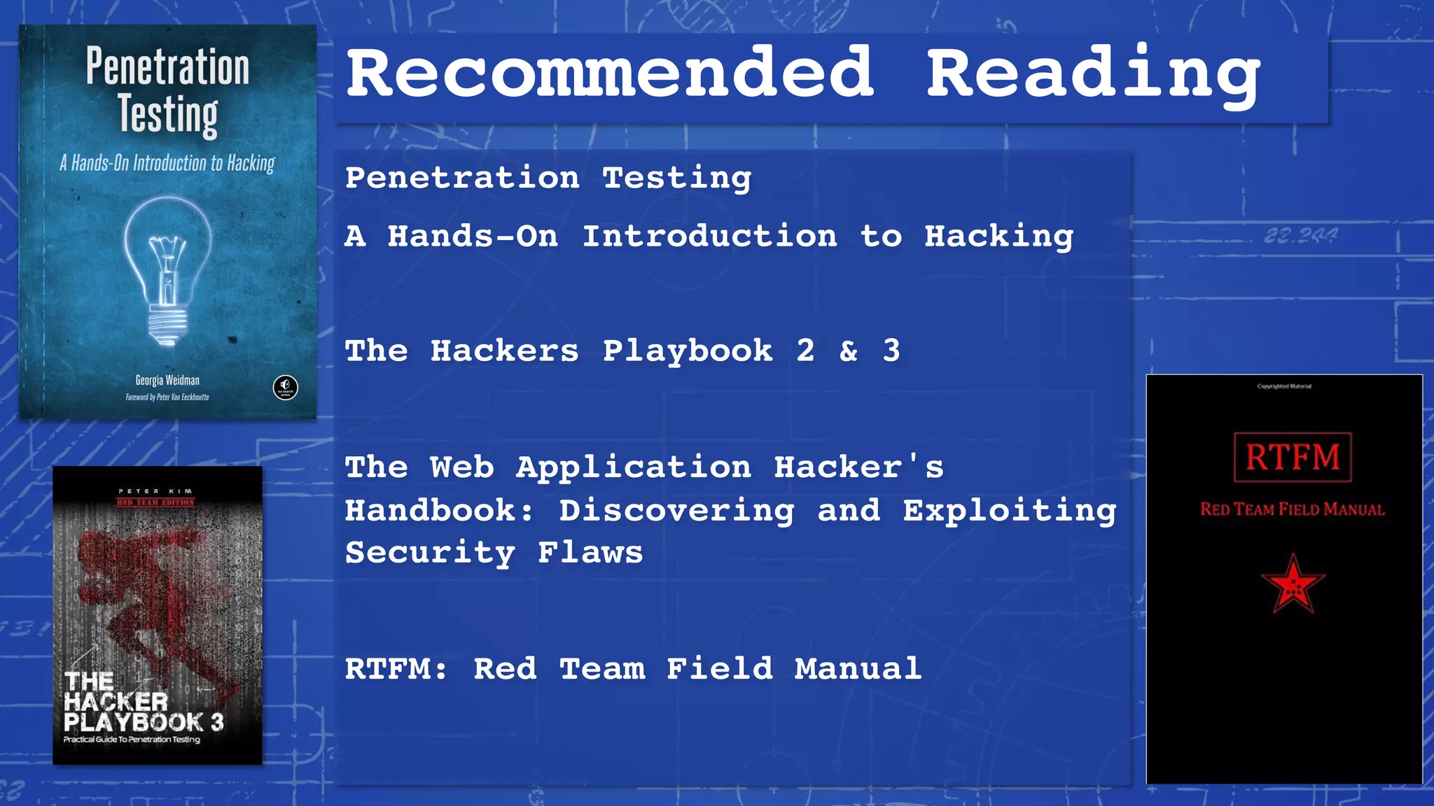 Recommended Reading
Penetration Testing
A Hands-On Introduction to Hacking
The Hackers Playbook 2 & 3
The Web Application Hacker's
Handbook: Discovering and Exploiting
Security Flaws
RTFM: Red Team Field Manual
 