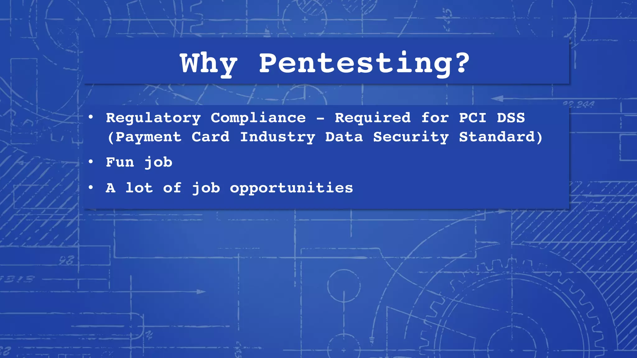 Why Pentesting?
• Regulatory Compliance - Required for PCI DSS
(Payment Card Industry Data Security Standard)
• Fun job
• A lot of job opportunities
 