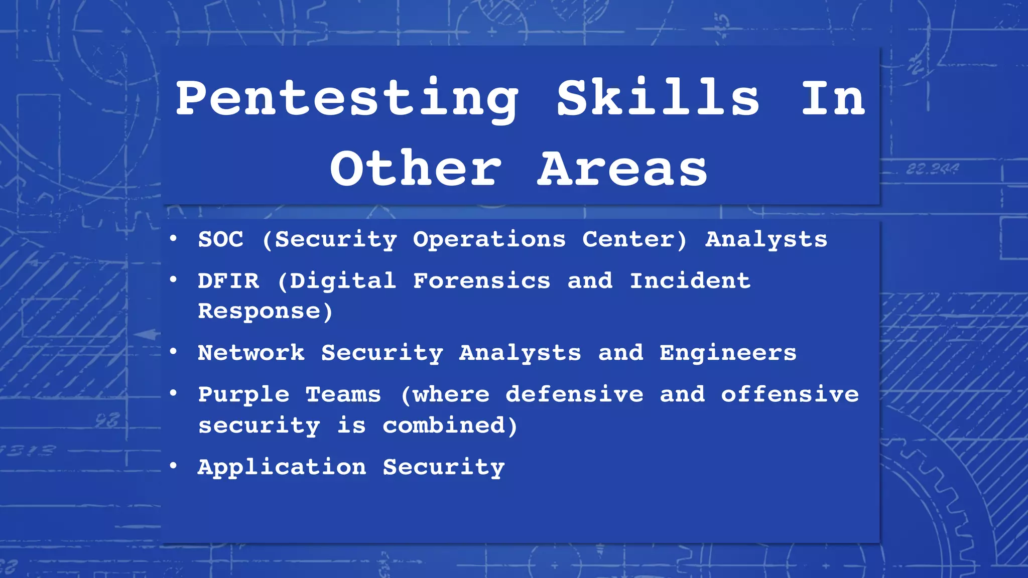 Pentesting Skills In
Other Areas
• SOC (Security Operations Center) Analysts
• DFIR (Digital Forensics and Incident
Response)
• Network Security Analysts and Engineers
• Purple Teams (where defensive and offensive
security is combined)
• Application Security
 