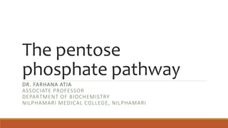 The pentose
phosphate pathway
DR. FARHANA ATIA
ASSOCIATE PROFESSOR
DEPARTMENT OF BIOCHEMISTRY
NILPHAMARI MEDICAL COLLEGE, NILPHAMARI
 
