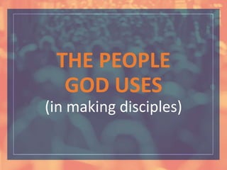 THE PEOPLE
GOD USES
(in making disciples)
 