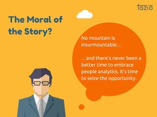 The Moral of
the Story?
No mountain is
insurmountable…
…and there’s never been a
better time to embrace
people analytics. ...