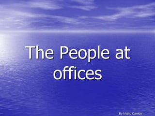 The People at
offices
By Majito Carrido
 