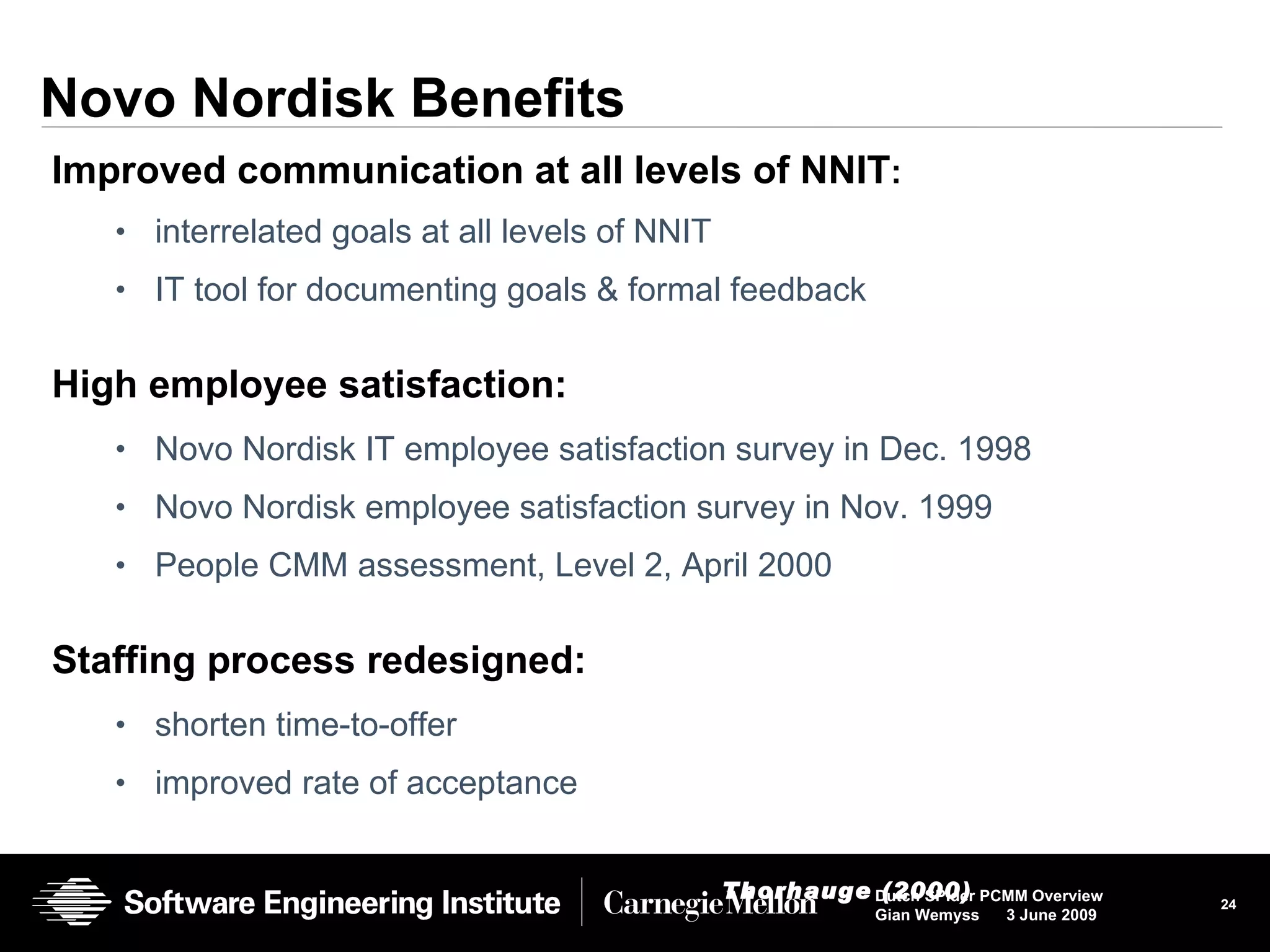 Novo Nordisk Benefits Improved communication at all levels of NNIT : interrelated goals at all levels of NNIT IT tool for documenting goals & formal feedback High employee satisfaction: Novo Nordisk IT employee satisfaction survey in Dec. 1998 Novo Nordisk employee satisfaction survey in Nov. 1999 People CMM assessment, Level 2, April 2000 Staffing process redesigned: shorten time-to-offer improved rate of acceptance Thorhauge (2000) 