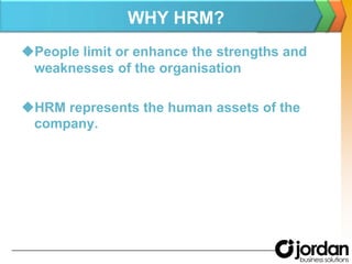 WHY HRM?People limit or enhance the strengths and weaknesses of the organisationHRM represents the human assets of the company.