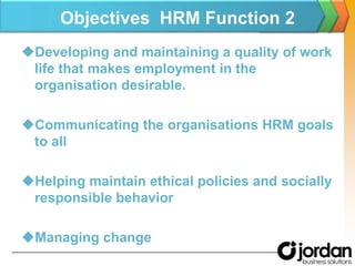 Objectives  HRM Function 2Developing and maintaining a quality of work life that makes employment in the organisation desirable.Communicating the organisationsHRM goals to all Helping maintain ethical policies and socially responsible behaviorManaging change