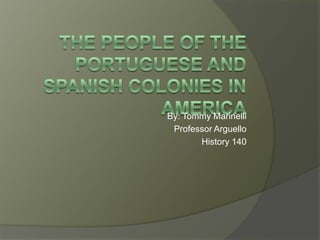 The people of the Portuguese and Spanish Colonies in America By: Tommy Marinelli Professor Arguello History 140 
