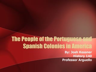 The People of the Portuguese and Spanish Colonies in America By: Josh Kessner History 140 Professor Arguello 