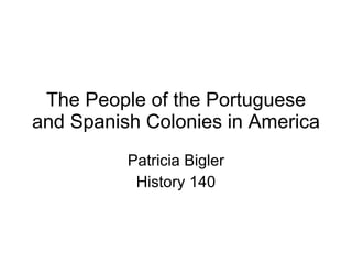 The People of the Portuguese and Spanish Colonies in America Patricia Bigler History 140 