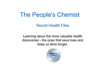 The People's Chemist
Secret Health Files
Learning about the most valuable health
discoveries - the ones that save lives and
keep us alive longer.
 