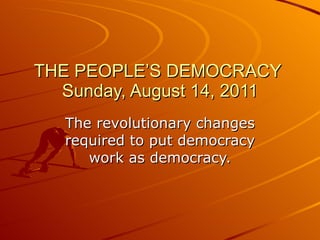 THE PEOPLE’S DEMOCRACY  Sunday, August 14, 2011 The revolutionary changes required to put democracy work as democracy. 