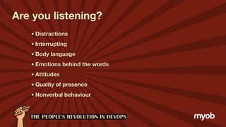 Are you listening?
•Distractions
•Interrupting
•Body language
•Emotions behind the words
•Attitudes
•Quality of presence
•Nonverbal behaviour
 