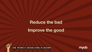 Reduce the bad
Improve the good
 