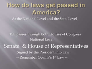 At the National Level and the State Level
Bill passes through Both Houses of Congress
National Level
Senate & House of Representatives
Signed by the President into Law
-- Remember Obama’s 1st Law --
 