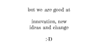 but we are good at
innovation, new
ideas and change
:-D
 