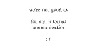 we’re not good at
formal, internal
communication
: (
 