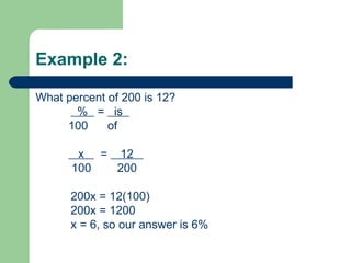 Example 2: What percent of 200 is 12?   %  =  is  100  of x  =  12  100  200 200x = 12(100) 200x = 1200 x = 6, so our answer is 6% 