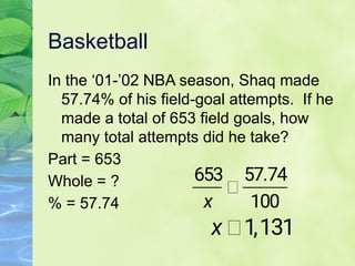 Basketball
In the ‘01-’02 NBA season, Shaq made
57.74% of his field-goal attempts. If he
made a total of 653 field goals, how
many total attempts did he take?
Part = 653
Whole = ?
% = 57.74
 