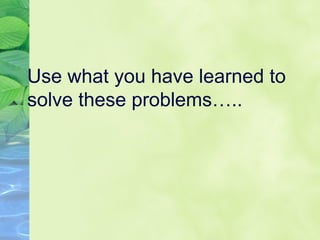 Use what you have learned to
solve these problems…..
 