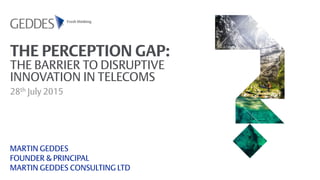 THE PERCEPTION GAP:
THE BARRIER TO DISRUPTIVE
INNOVATION IN TELECOMS
28th July 2015
MARTIN GEDDES
FOUNDER & PRINCIPAL
MARTIN GEDDES CONSULTING LTD
 