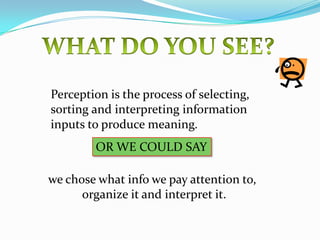 WHAT DO YOU SEE?Perception is the process of selecting,      sorting and interpreting information inputs to produce meaning.OR WE COULD SAYwe chose what info we pay attention to,organize it and interpret it.