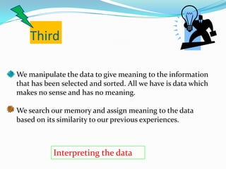 ThirdWe manipulate the data to give meaning to the information that has been selected and sorted. All we have is data which makes no sense and has no meaning.We search our memory and assign meaning to the databased on its similarity to our previous experiences.Interpreting the data