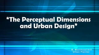 “The Perceptual Dimensions
and Urban Design”

M . M a s h h o o d A r if
U r b a n Pla n n e r

 