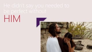 He didn't say you needed to
be perfect without
HIM
 