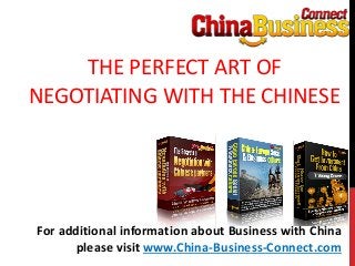 THE PERFECT ART OF
NEGOTIATING WITH THE CHINESE
For additional information about Business with China
please visit www.China-Business-Connect.com
 