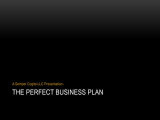 A Semper Cogita LLC Presentation- 
THE PERFECT BUSINESS PLAN 
 