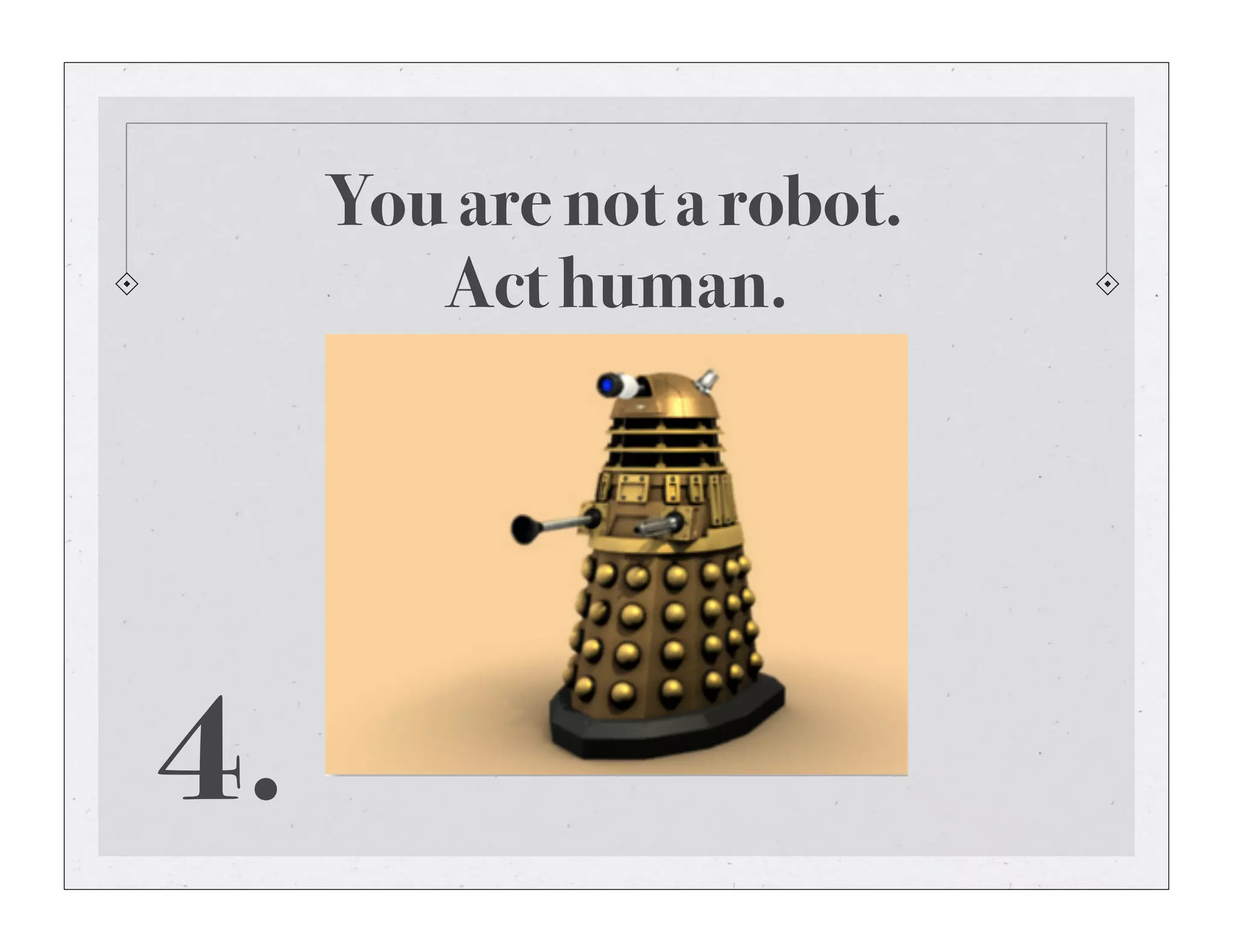 You are not a robot.
Act human.
4.
 