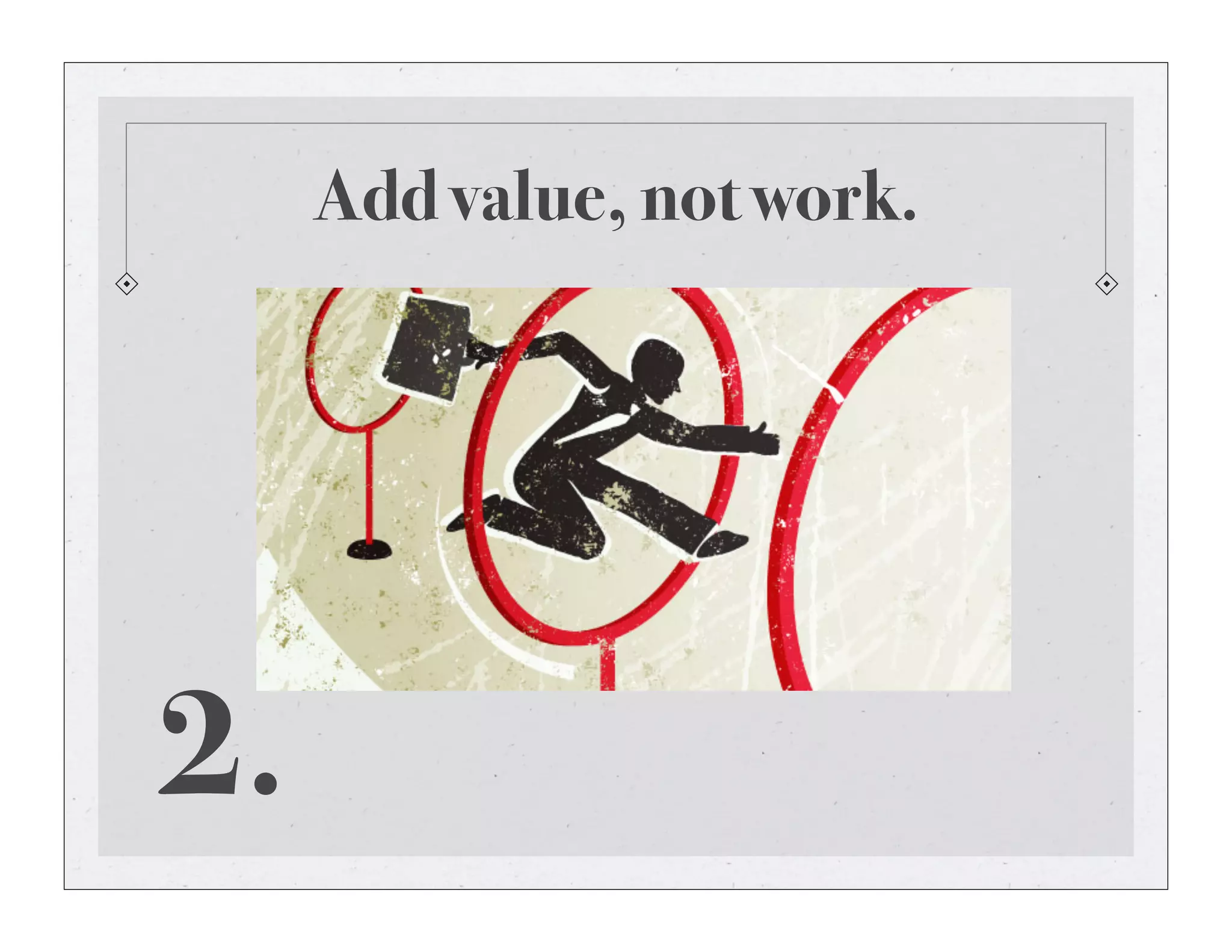 Add value, not work.
2.
 
