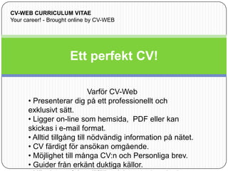 Ett perfekt CV! CV-WEB CURRICULUM VITAE Your career! - Brought online by CV-WEB Varför CV-Web ,[object Object]
